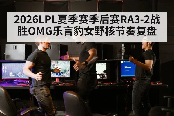 2026LPL夏季赛季后赛RA3-2战胜OMG乐言豹女野核节奏复盘
