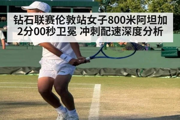 钻石联赛伦敦站女子800米阿坦加2分00秒卫冕 冲刺配速深度分析