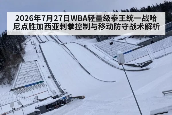 2026年7月27日WBA轻量级拳王统一战哈尼点胜加西亚刺拳控制与移动防守战术解析