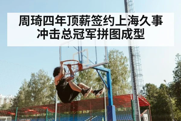 周琦四年顶薪签约上海久事 冲击总冠军拼图成型