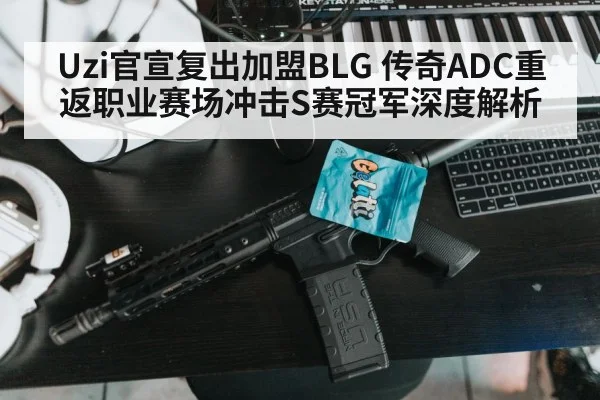 Uzi官宣复出加盟BLG 传奇ADC重返职业赛场冲击S赛冠军深度解析