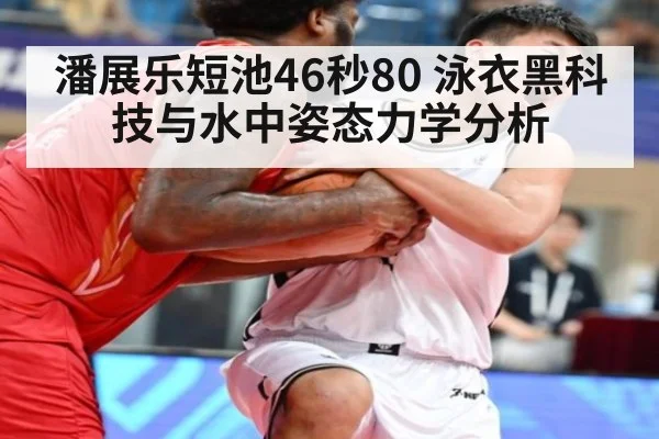 潘展乐短池46秒80 泳衣黑科技与水中姿态力学分析