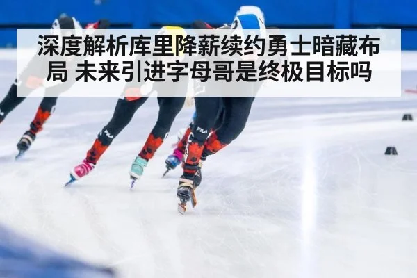 深度解析库里降薪续约勇士暗藏布局 未来引进字母哥是终极目标吗