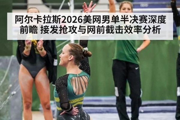 阿尔卡拉斯2026美网男单半决赛深度前瞻 接发抢攻与网前截击效率分析