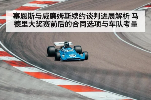 塞恩斯与威廉姆斯续约谈判进展解析 马德里大奖赛前后的合同选项与车队考量