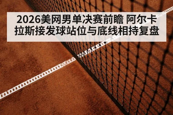 2026美网男单决赛前瞻 阿尔卡拉斯接发球站位与底线相持复盘