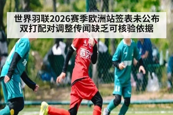 世界羽联2026赛季欧洲站签表未公布 双打配对调整传闻缺乏可核验依据