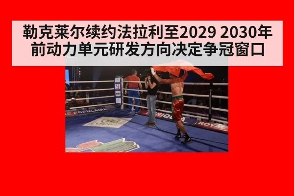 勒克莱尔续约法拉利至2029 2030年前动力单元研发方向决定争冠窗口