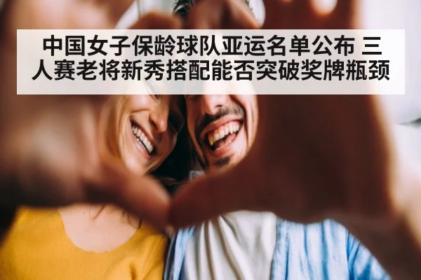 中国女子保龄球队亚运名单公布 三人赛老将新秀搭配能否突破奖牌瓶颈