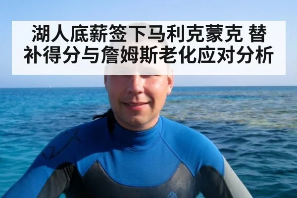 湖人底薪签下马利克蒙克 替补得分与詹姆斯老化应对分析